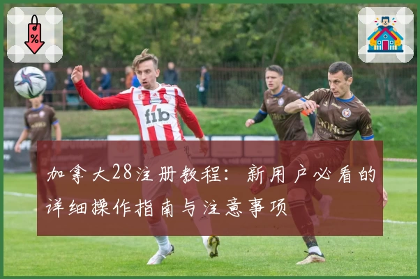加拿大28注册教程：新用户必看的详细操作指南与注意事项