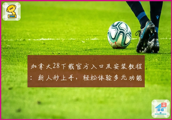 加拿大28下载官方入口及安装教程：新人秒上手，轻松体验多元功能亮点