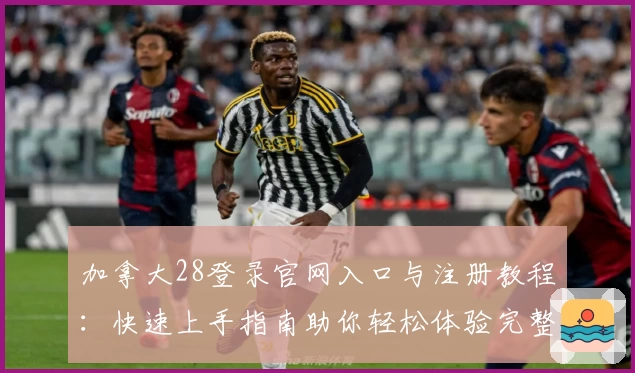 加拿大28登录官网入口与注册教程：快速上手指南助你轻松体验完整功能