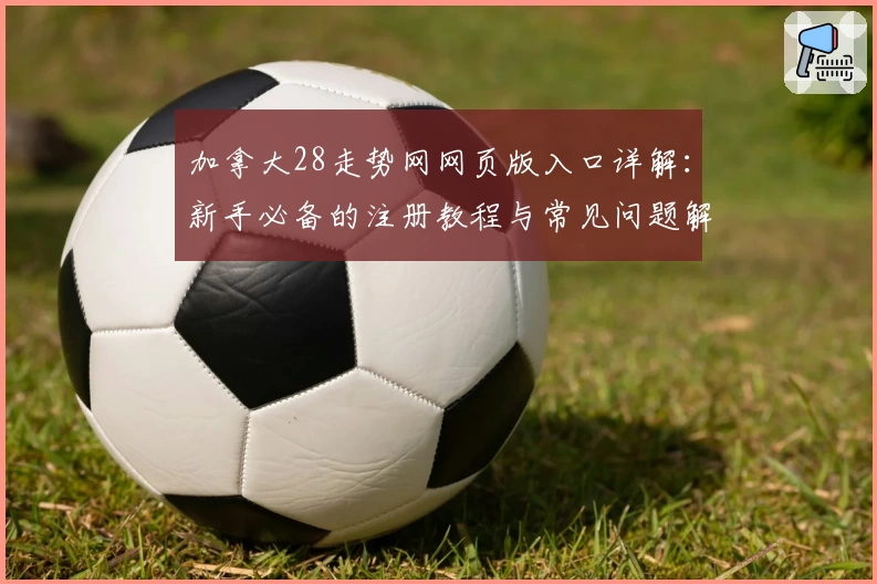 加拿大28走势网网页版入口详解：新手必备的注册教程与常见问题解答