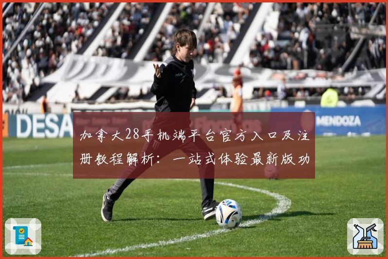 加拿大28手机端平台官方入口及注册教程解析：一站式体验最新版功能亮点