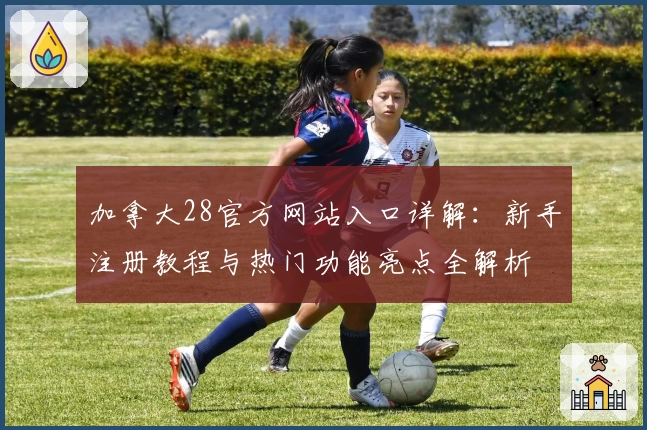 加拿大28官方网站入口详解:新手注册教程与热门功能亮点全解析