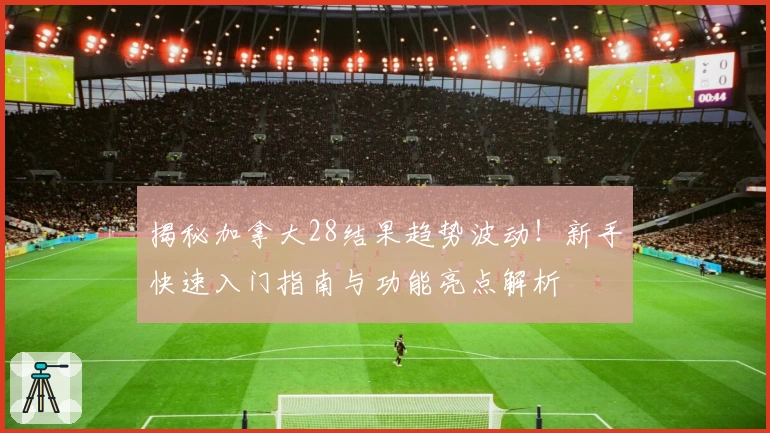 揭秘加拿大28结果趋势波动！新手快速入门指南与功能亮点解析