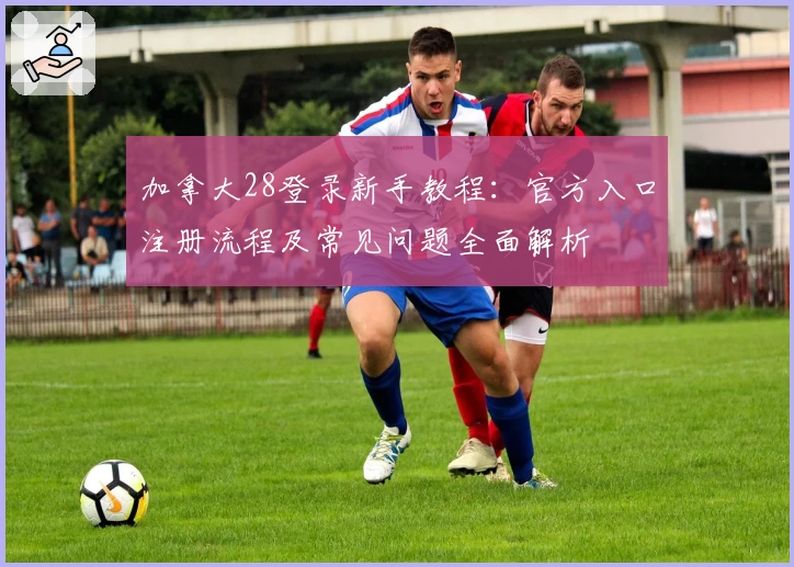 加拿大28登录新手教程:官方入口注册流程及常见问题全面解析