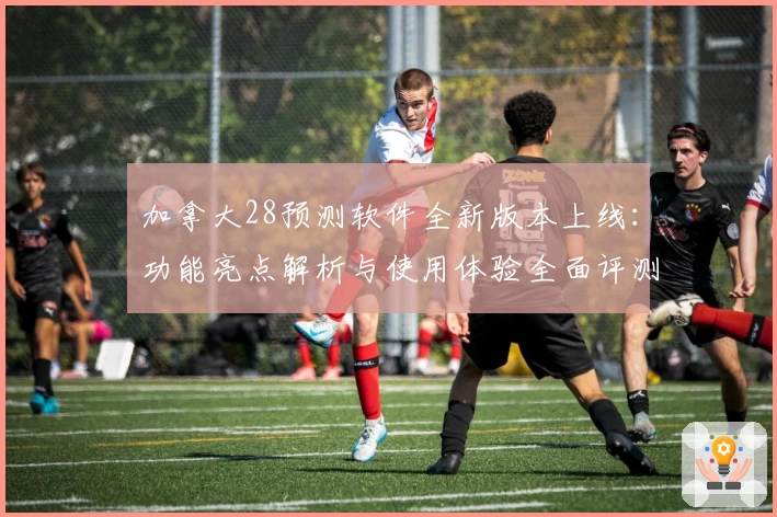 加拿大28预测软件全新版本上线：功能亮点解析与使用体验全面评测