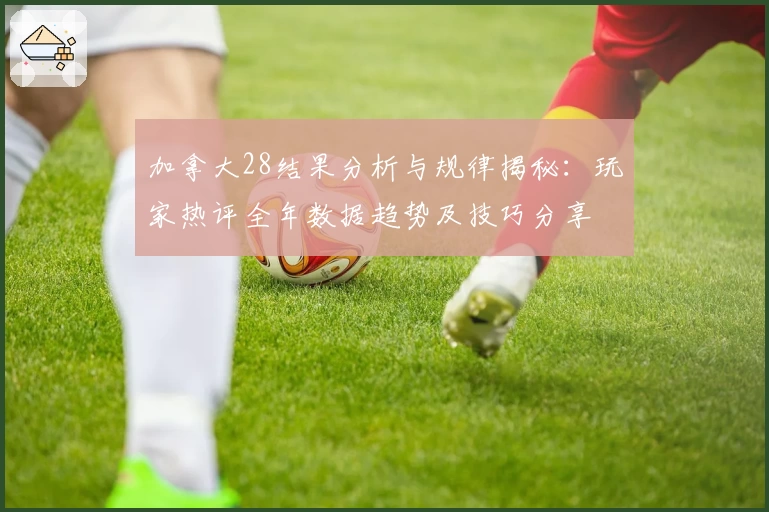 加拿大28结果分析与规律揭秘：玩家热评全年数据趋势及技巧分享