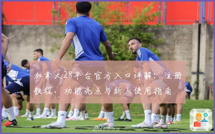 加拿大28平台官方入口详解：注册教程、功能亮点与新人使用指南