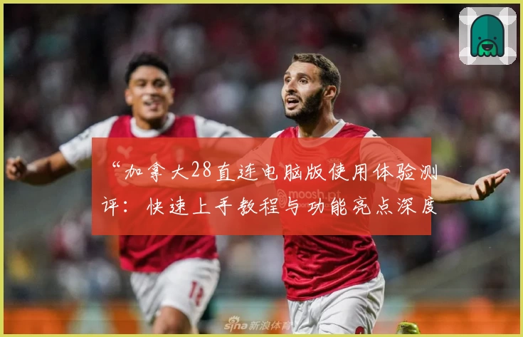 “加拿大28直连电脑版使用体验测评:快速上手教程与功能亮点深度解析”