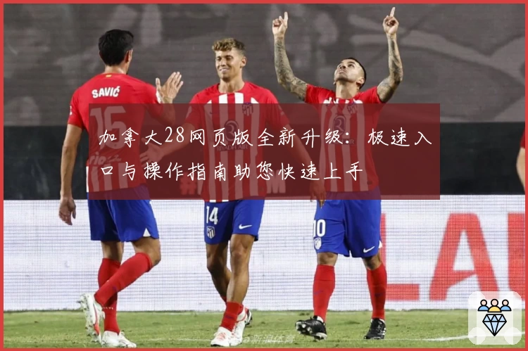 加拿大28网页版全新升级:极速入口与操作指南助您快速上手