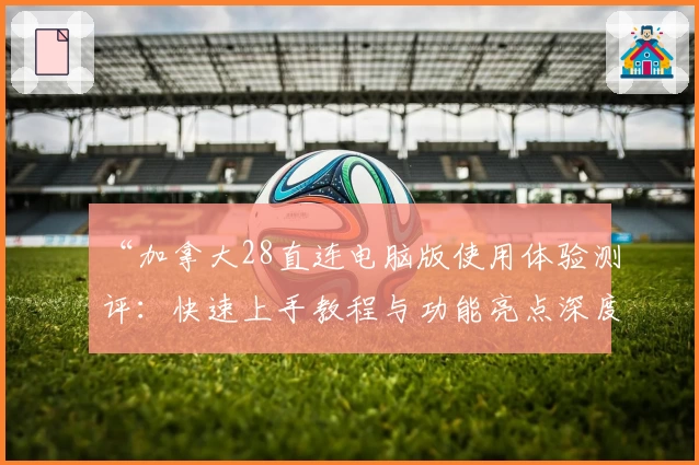 “加拿大28直连电脑版使用体验测评：快速上手教程与功能亮点深度解析”