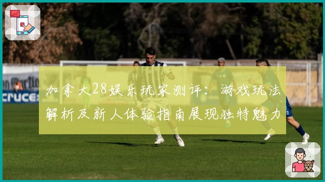 加拿大28娱乐玩家测评：游戏玩法解析及新人体验指南展现独特魅力