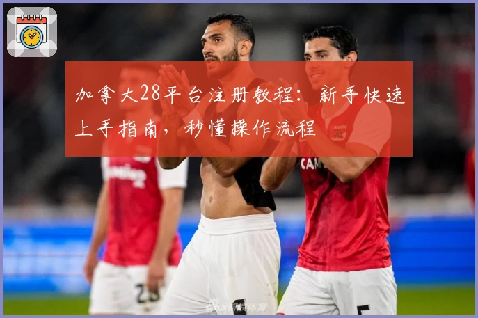 加拿大28平台注册教程：新手快速上手指南，秒懂操作流程