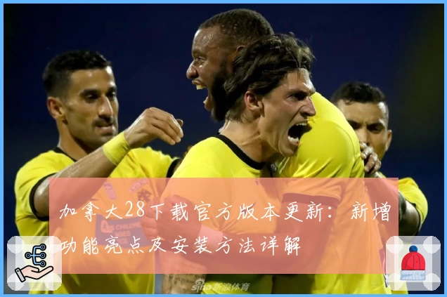 加拿大28下载官方版本更新：新增功能亮点及安装方法详解