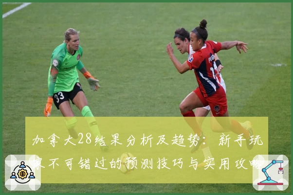加拿大28结果分析及趋势：新手玩家不可错过的预测技巧与实用攻略