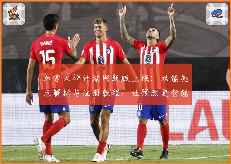 加拿大28计划网新版上线：功能亮点解析与注册教程，让预测更智能