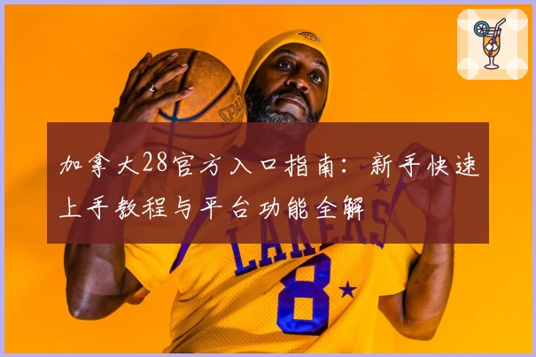 加拿大28官方入口指南：新手快速上手教程与平台功能全解