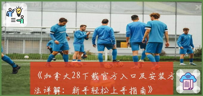 《加拿大28下载官方入口及安装方法详解：新手轻松上手指南》