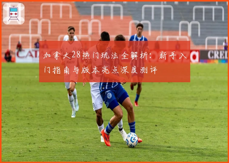 加拿大28热门玩法全解析：新手入门指南与版本亮点深度测评