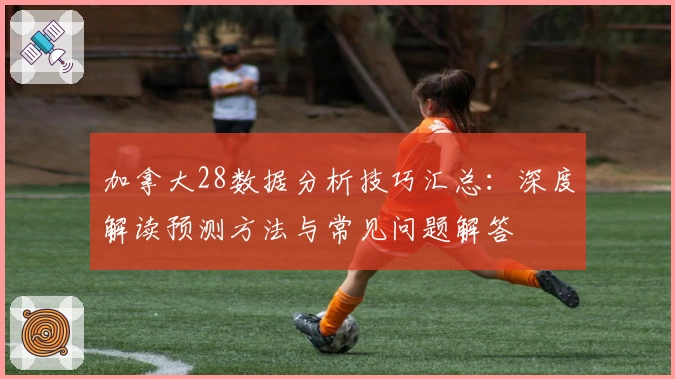 加拿大28数据分析技巧汇总:深度解读预测方法与常见问题解答