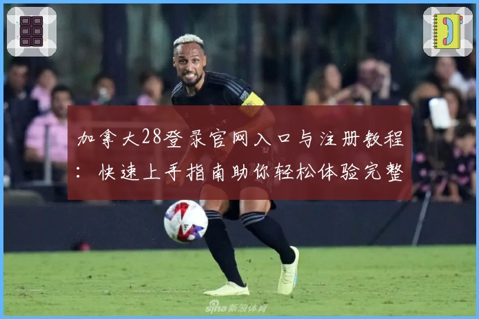 加拿大28登录官网入口与注册教程：快速上手指南助你轻松体验完整功能