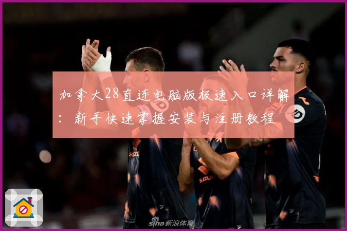 加拿大28直连电脑版极速入口详解：新手快速掌握安装与注册教程