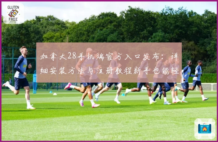 加拿大28手机端官方入口发布:详细安装方法与注册教程新手也能轻松上手