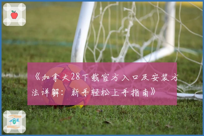 《加拿大28下载官方入口及安装方法详解：新手轻松上手指南》