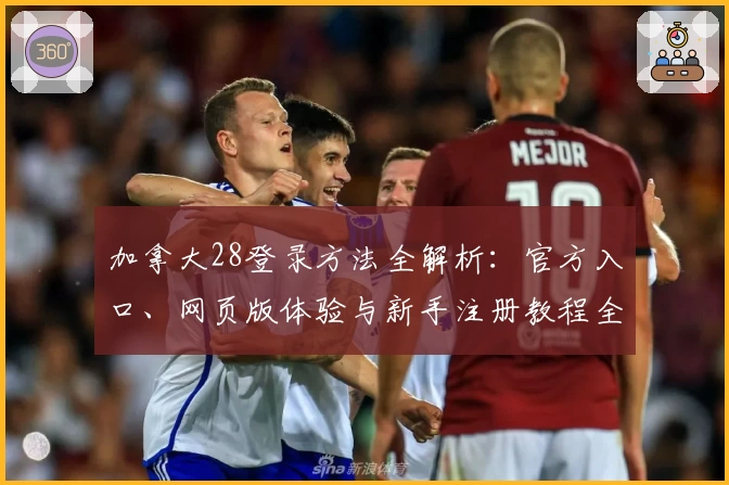 加拿大28登录方法全解析：官方入口、网页版体验与新手注册教程全面指南
