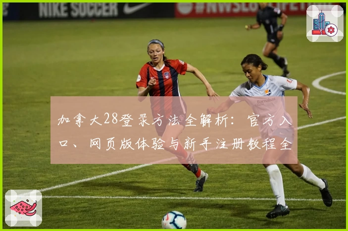 加拿大28登录方法全解析：官方入口、网页版体验与新手注册教程全面指南