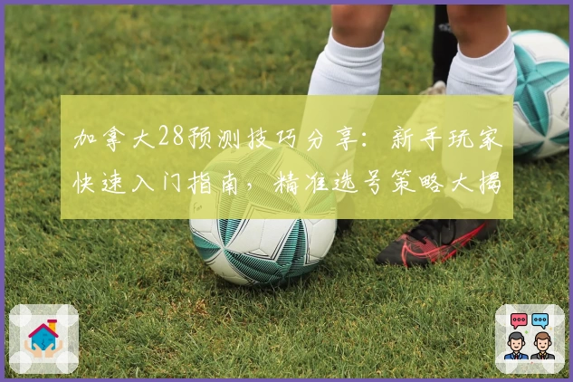 加拿大28预测技巧分享：新手玩家快速入门指南，精准选号策略大揭秘
