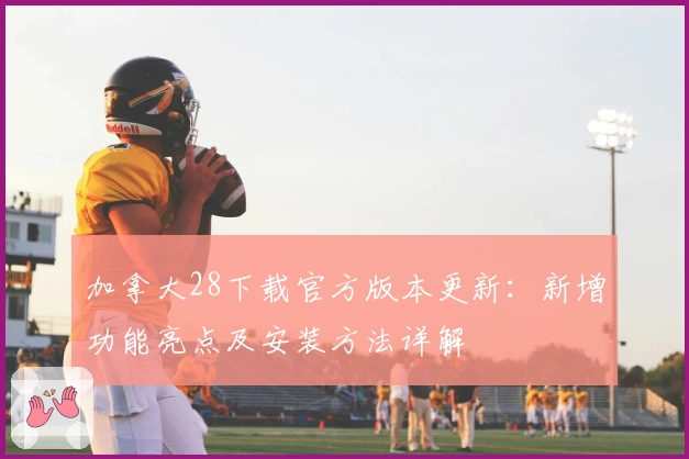 加拿大28下载官方版本更新：新增功能亮点及安装方法详解