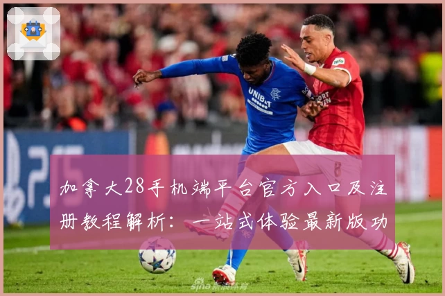 加拿大28手机端平台官方入口及注册教程解析：一站式体验最新版功能亮点