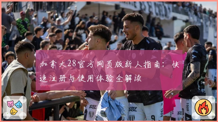 加拿大28官方网页版新人指南：快速注册与使用体验全解读
