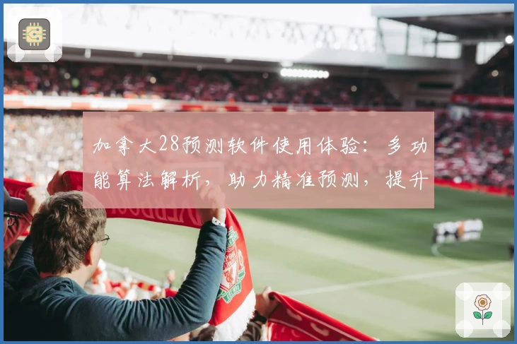 加拿大28预测软件使用体验：多功能算法解析，助力精准预测，提升数据分析效率