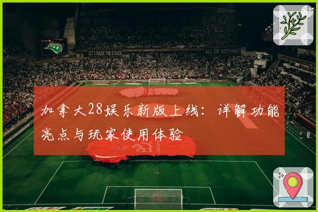 加拿大28娱乐新版上线：详解功能亮点与玩家使用体验