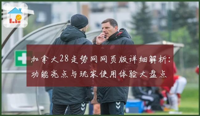 加拿大28走势网网页版详细解析：功能亮点与玩家使用体验大盘点