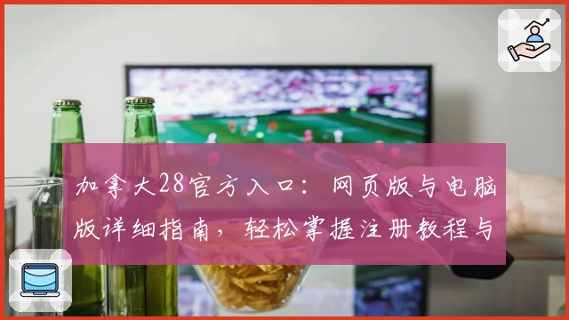加拿大28官方入口：网页版与电脑版详细指南，轻松掌握注册教程与功能亮点