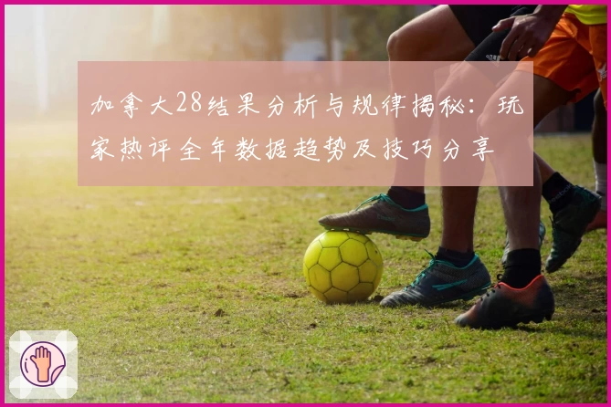 加拿大28结果分析与规律揭秘：玩家热评全年数据趋势及技巧分享