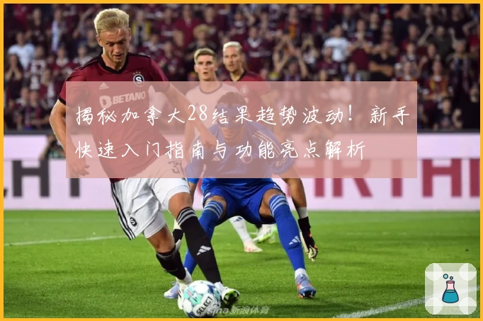 揭秘加拿大28结果趋势波动！新手快速入门指南与功能亮点解析