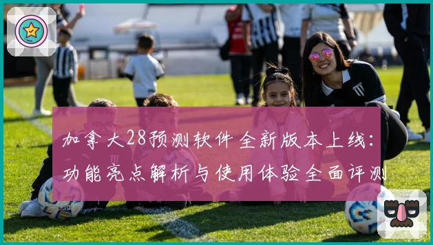 加拿大28预测软件全新版本上线:功能亮点解析与使用体验全面评测