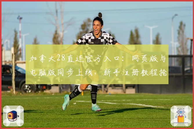 加拿大28直连官方入口：网页版与电脑版同步上线，新手注册教程抢先看