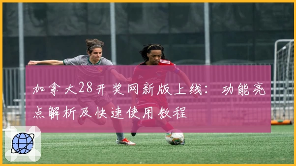 加拿大28开奖网新版上线：功能亮点解析及快速使用教程