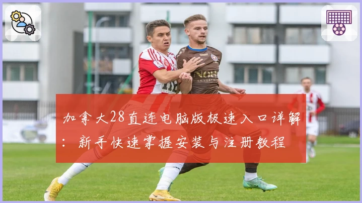 加拿大28直连电脑版极速入口详解：新手快速掌握安装与注册教程