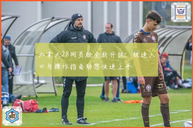 加拿大28网页版全新升级：极速入口与操作指南助您快速上手