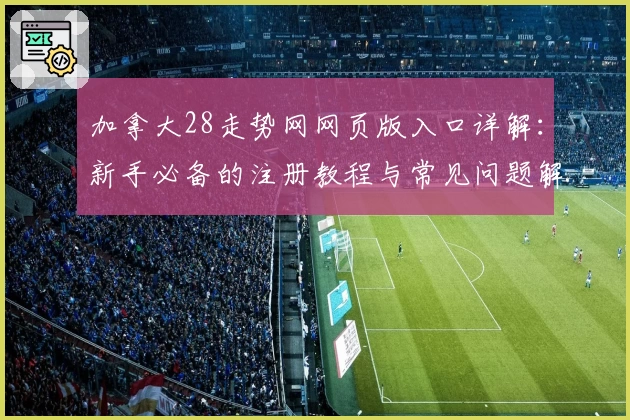 加拿大28走势网网页版入口详解:新手必备的注册教程与常见问题解答