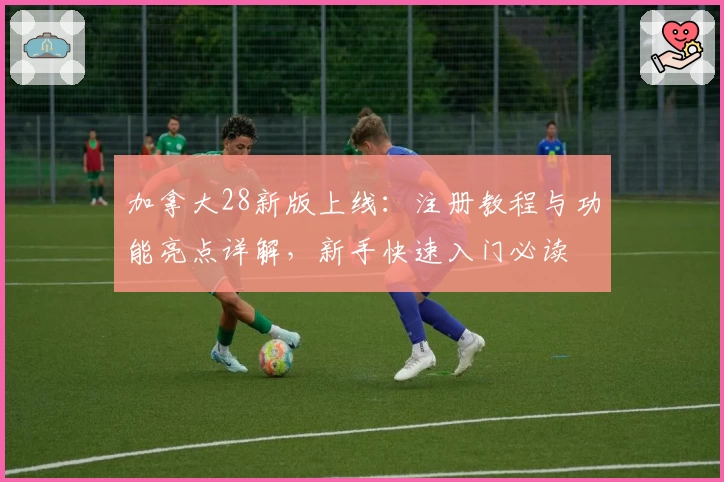 加拿大28新版上线：注册教程与功能亮点详解，新手快速入门必读