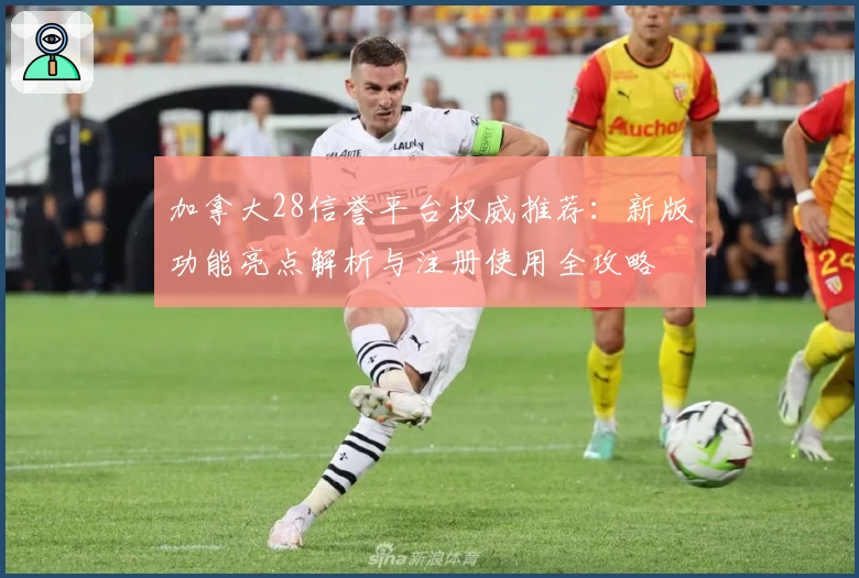 加拿大28信誉平台权威推荐:新版功能亮点解析与注册使用全攻略
